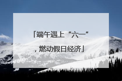 端午遇上“六一”，燃动假日经济