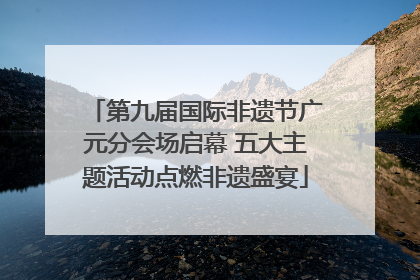 第九届国际非遗节广元分会场启幕 五大主题活动点燃非遗盛宴