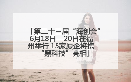 第二十三届“海创会”6月18日—20日在福州举行 15家厦企将携“黑科技”亮相