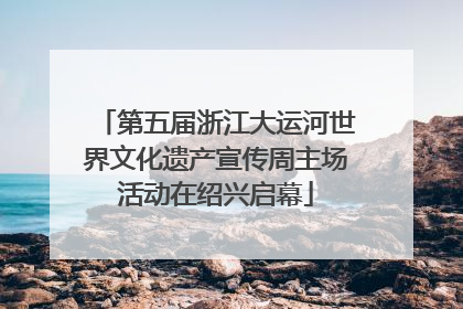 第五届浙江大运河世界文化遗产宣传周主场活动在绍兴启幕