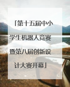 第十五届中小学生机器人竞赛暨第八届创新设计大赛开幕