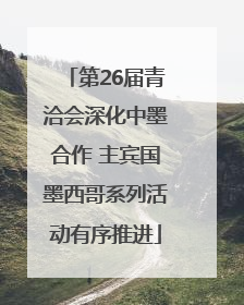 第26届青洽会深化中墨合作 主宾国墨西哥系列活动有序推进