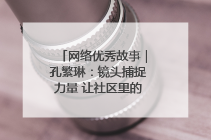 网络优秀故事｜孔繁琳：镜头捕捉力量 让社区里的温暖“被看见”