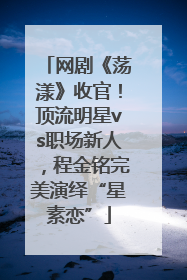 网剧《荡漾》收官！顶流明星vs职场新人，程金铭完美演绎“星素恋”