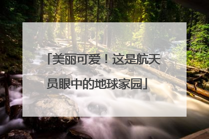 美丽可爱！这是航天员眼中的地球家园