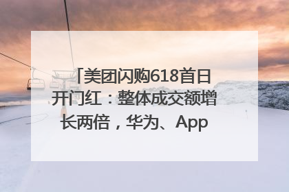 美团闪购618首日开门红：整体成交额增长两倍，华为、Apple、沃尔玛等近800个品牌翻倍增长
