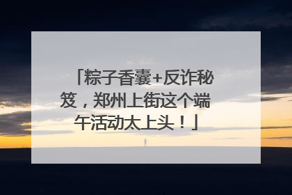 粽子香囊+反诈秘笈，郑州上街这个端午活动太上头！