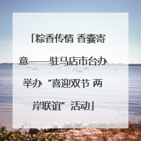 粽香传情 香囊寄意——驻马店市台办举办“喜迎双节 两岸联谊”活动