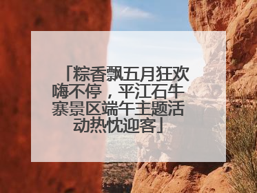 粽香飘五月狂欢嗨不停，平江石牛寨景区端午主题活动热忱迎客