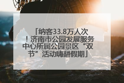 纳客33.8万人次！济南市公园发展服务中心所属公园景区“双节”活动嗨翻假期