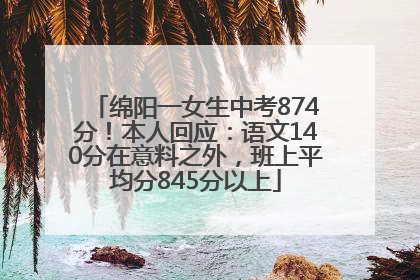 绵阳一女生中考874分！本人回应：语文140分在意料之外，班上平均分845分以上