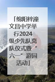 绵阳梓潼文昌中学举行2024级少先队离队仪式暨“六一”游园活动