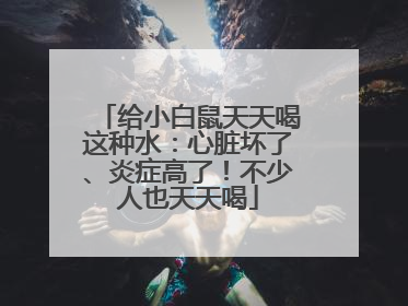 给小白鼠天天喝这种水：心脏坏了、炎症高了！不少人也天天喝
