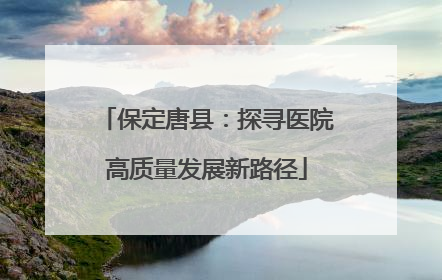 保定唐县：探寻医院高质量发展新路径