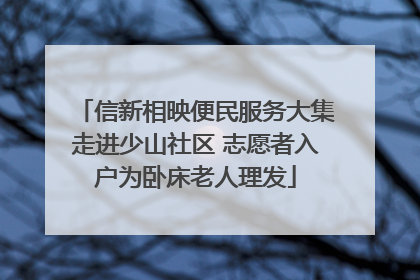 信新相映便民服务大集走进少山社区 志愿者入户为卧床老人理发