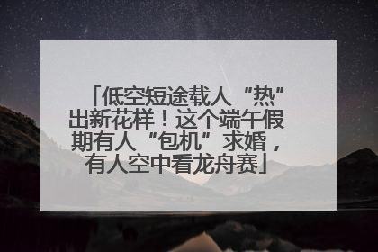 低空短途载人“热”出新花样！这个端午假期有人“包机”求婚，有人空中看龙舟赛