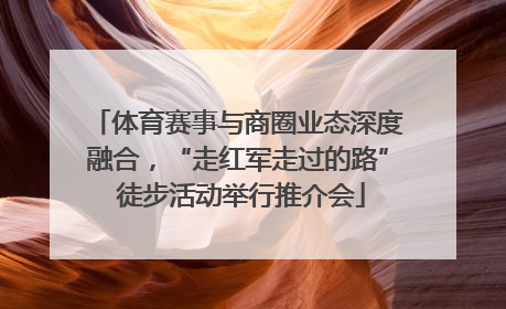 体育赛事与商圈业态深度融合，“走红军走过的路” 徒步活动举行推介会