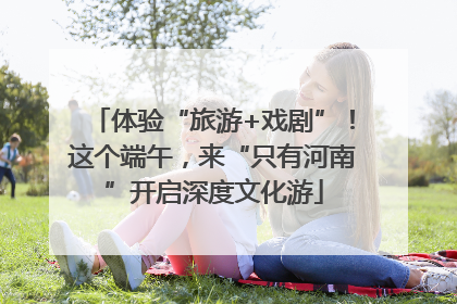 体验“旅游+戏剧”！这个端午，来“只有河南”开启深度文化游