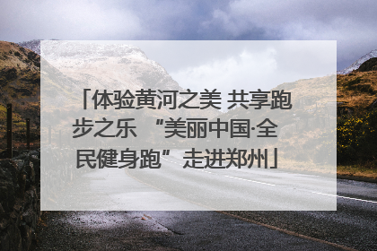 体验黄河之美 共享跑步之乐 “美丽中国·全民健身跑”走进郑州