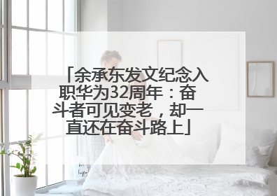 余承东发文纪念入职华为32周年：奋斗者可见变老，却一直还在奋斗路上