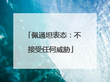 佩通坦表态：不接受任何威胁