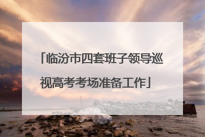 临汾市四套班子领导巡视高考考场准备工作