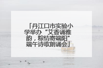丹江口市实验小学举办“艾香诵雅韵，粽情寄端阳”端午诗歌朗诵会
