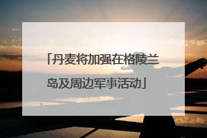 丹麦将加强在格陵兰岛及周边军事活动