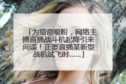 为猎奇吸粉，网络主播直播战斗机起降引来间谍！正要直播某新型战机试飞时……