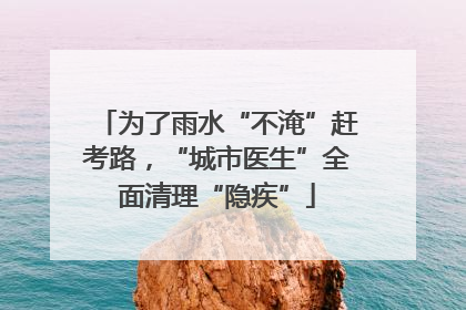 为了雨水“不淹”赶考路，“城市医生”全面清理“隐疾”