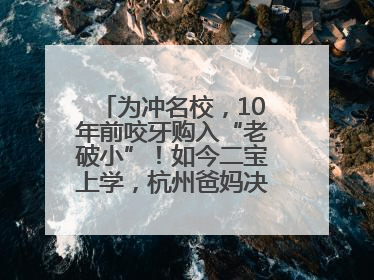 为冲名校，10年前咬牙购入“老破小”！如今二宝上学，杭州爸妈决定卖房……