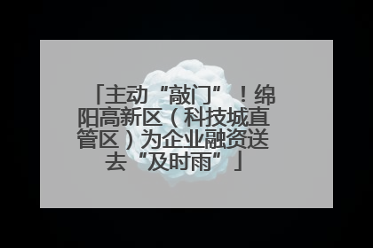 主动“敲门”！绵阳高新区（科技城直管区）为企业融资送去“及时雨”