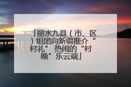 丽水九县（市、区）组团向新疆推介“村礼” 热闹的“村晚”乐云端