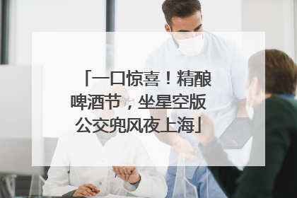 一口惊喜！精酿啤酒节，坐星空版公交兜风夜上海