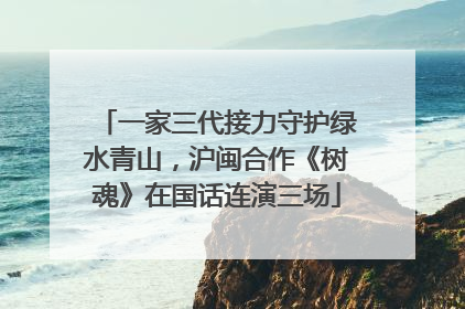 一家三代接力守护绿水青山，沪闽合作《树魂》在国话连演三场