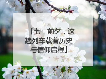 七一前夕，这趟列车载着历史与信仰启程