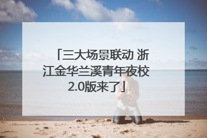 三大场景联动 浙江金华兰溪青年夜校2.0版来了