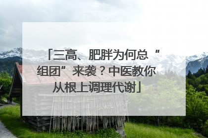 三高、肥胖为何总“组团”来袭？中医教你从根上调理代谢