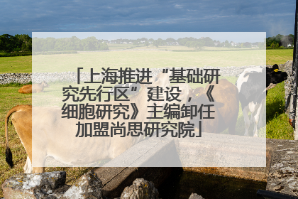 上海推进“基础研究先行区”建设，《细胞研究》主编卸任加盟尚思研究院