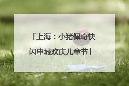 上海：小猪佩奇快闪申城欢庆儿童节