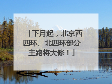 下月起，北京西四环、北四环部分主路将大修！