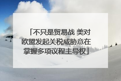 不只是贸易战 美对欧盟发起关税威胁意在掌握多项议程主导权