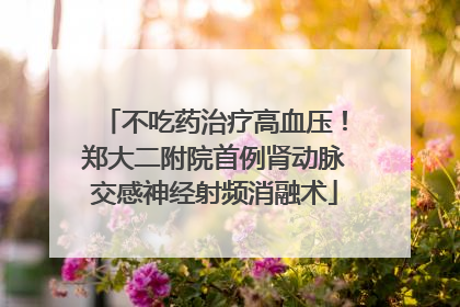 不吃药治疗高血压！郑大二附院首例肾动脉交感神经射频消融术
