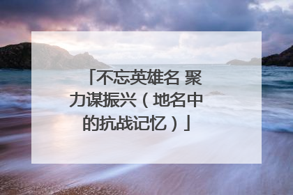 不忘英雄名 聚力谋振兴（地名中的抗战记忆）