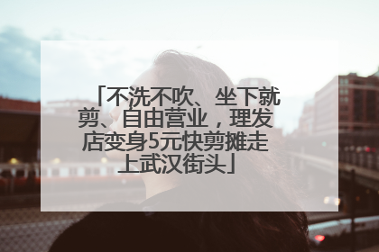 不洗不吹、坐下就剪、自由营业，理发店变身5元快剪摊走上武汉街头