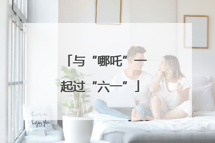 与“哪吒”一起过“六一”