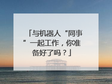 与机器人“同事”一起工作，你准备好了吗？