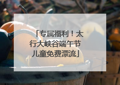 专属福利！太行大峡谷端午节儿童免费漂流