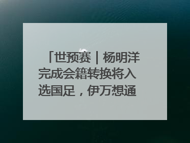 世预赛｜杨明洋完成会籍转换将入选国足，伊万想通了要打双后腰？