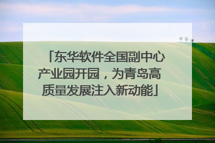 东华软件全国副中心产业园开园，为青岛高质量发展注入新动能